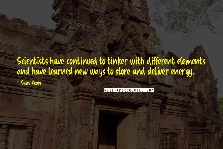 Sam Kean Quotes: Scientists have continued to tinker with different elements and have learned new ways to store and deliver energy.