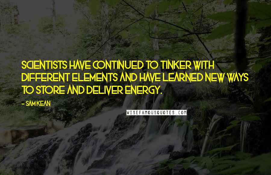 Sam Kean Quotes: Scientists have continued to tinker with different elements and have learned new ways to store and deliver energy.