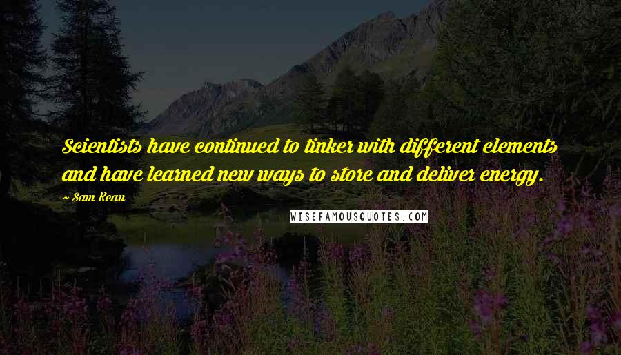 Sam Kean Quotes: Scientists have continued to tinker with different elements and have learned new ways to store and deliver energy.