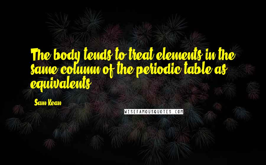 Sam Kean Quotes: The body tends to treat elements in the same column of the periodic table as equivalents.