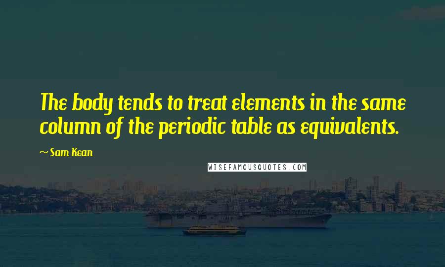 Sam Kean Quotes: The body tends to treat elements in the same column of the periodic table as equivalents.