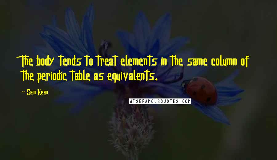 Sam Kean Quotes: The body tends to treat elements in the same column of the periodic table as equivalents.