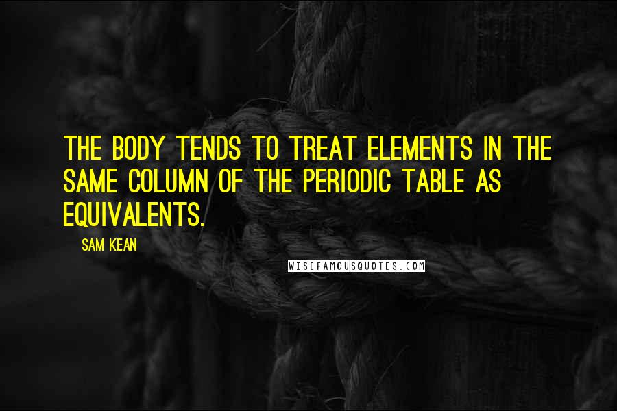 Sam Kean Quotes: The body tends to treat elements in the same column of the periodic table as equivalents.