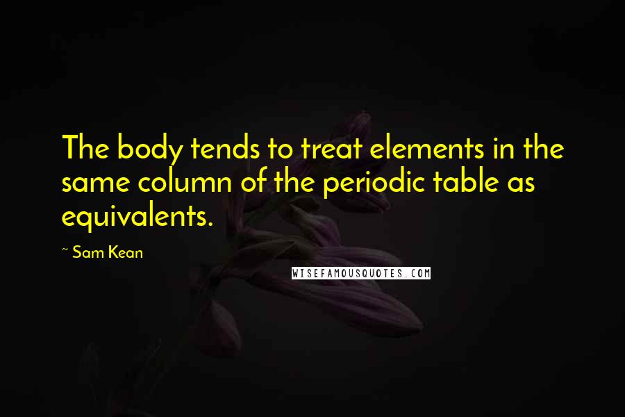 Sam Kean Quotes: The body tends to treat elements in the same column of the periodic table as equivalents.