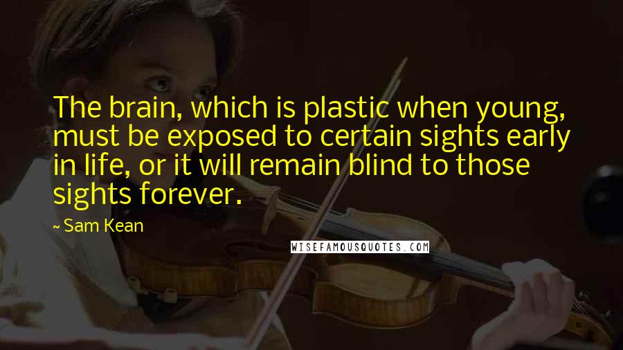 Sam Kean Quotes: The brain, which is plastic when young, must be exposed to certain sights early in life, or it will remain blind to those sights forever.