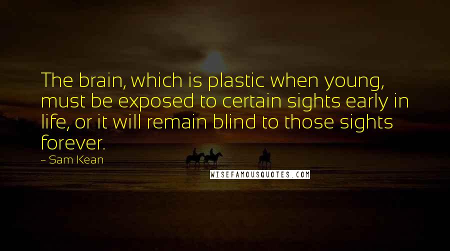 Sam Kean Quotes: The brain, which is plastic when young, must be exposed to certain sights early in life, or it will remain blind to those sights forever.