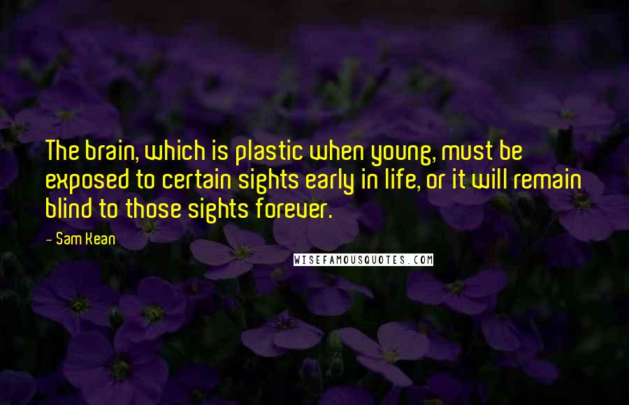 Sam Kean Quotes: The brain, which is plastic when young, must be exposed to certain sights early in life, or it will remain blind to those sights forever.