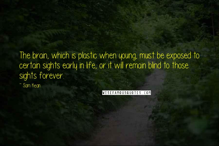 Sam Kean Quotes: The brain, which is plastic when young, must be exposed to certain sights early in life, or it will remain blind to those sights forever.