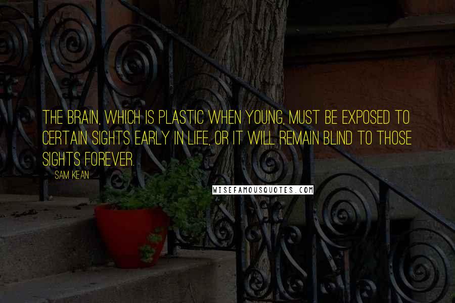 Sam Kean Quotes: The brain, which is plastic when young, must be exposed to certain sights early in life, or it will remain blind to those sights forever.