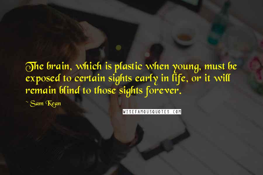 Sam Kean Quotes: The brain, which is plastic when young, must be exposed to certain sights early in life, or it will remain blind to those sights forever.