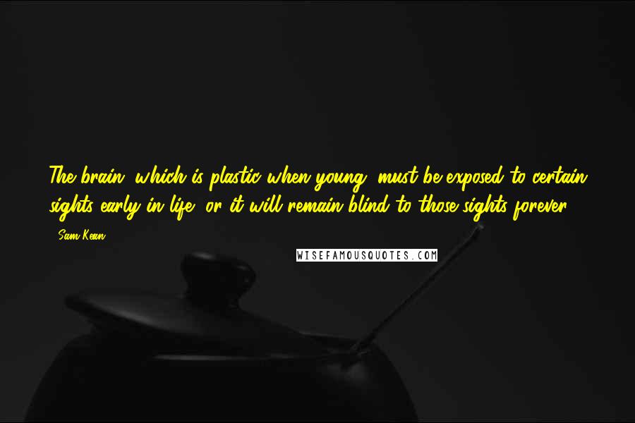 Sam Kean Quotes: The brain, which is plastic when young, must be exposed to certain sights early in life, or it will remain blind to those sights forever.