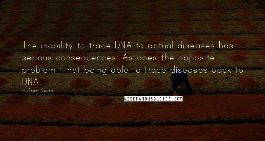 Sam Kean Quotes: The inability to trace DNA to actual diseases has serious consequences. As does the opposite problem - not being able to trace diseases back to DNA.