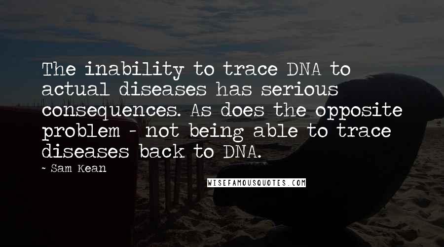 Sam Kean Quotes: The inability to trace DNA to actual diseases has serious consequences. As does the opposite problem - not being able to trace diseases back to DNA.