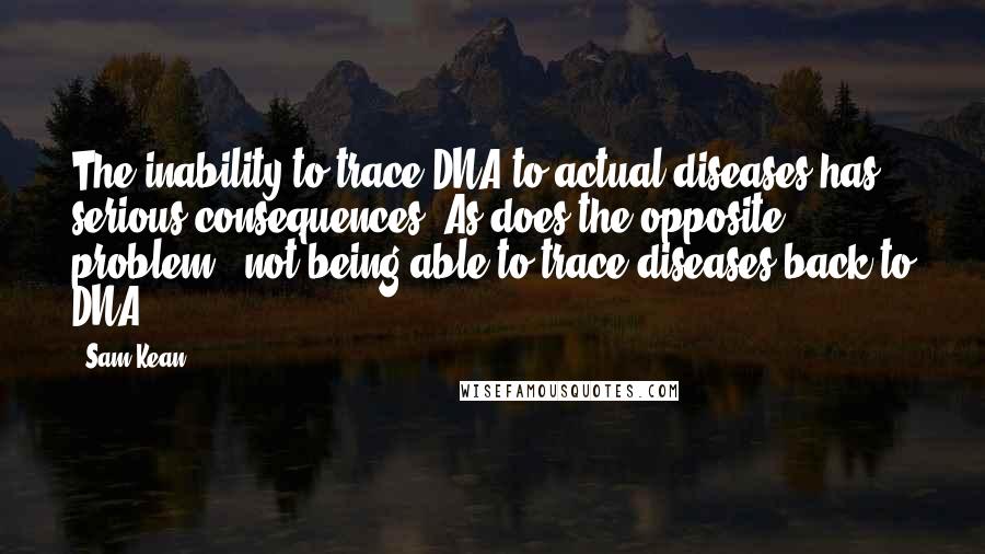 Sam Kean Quotes: The inability to trace DNA to actual diseases has serious consequences. As does the opposite problem - not being able to trace diseases back to DNA.