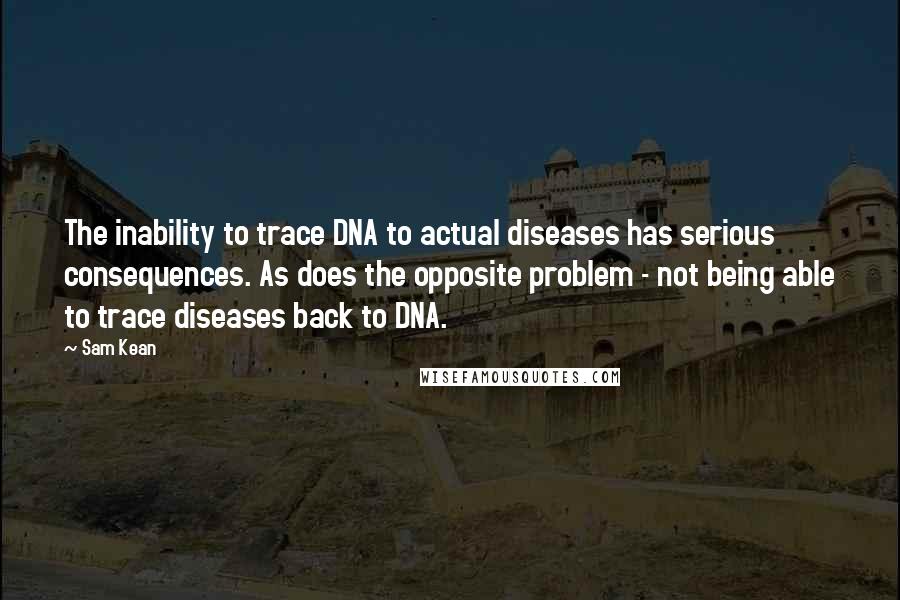 Sam Kean Quotes: The inability to trace DNA to actual diseases has serious consequences. As does the opposite problem - not being able to trace diseases back to DNA.