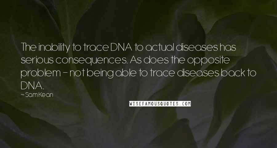 Sam Kean Quotes: The inability to trace DNA to actual diseases has serious consequences. As does the opposite problem - not being able to trace diseases back to DNA.