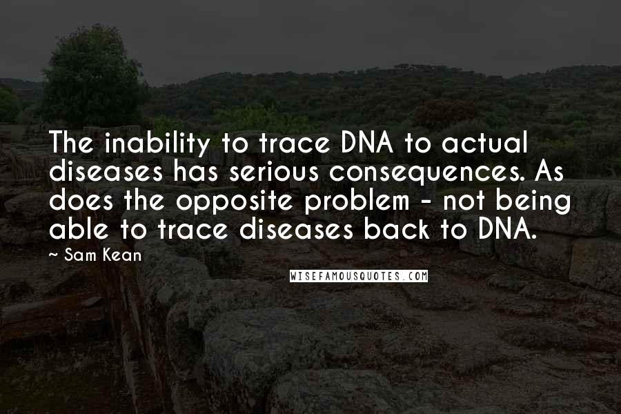 Sam Kean Quotes: The inability to trace DNA to actual diseases has serious consequences. As does the opposite problem - not being able to trace diseases back to DNA.