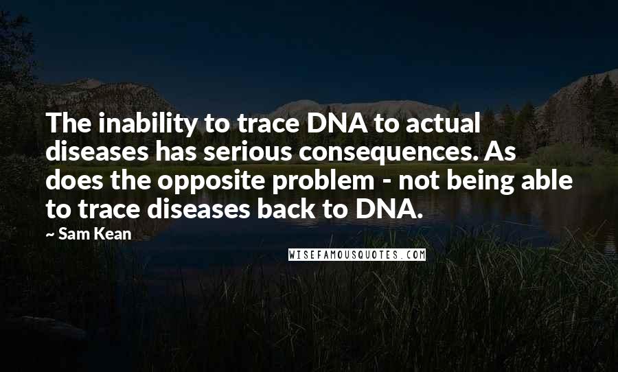 Sam Kean Quotes: The inability to trace DNA to actual diseases has serious consequences. As does the opposite problem - not being able to trace diseases back to DNA.