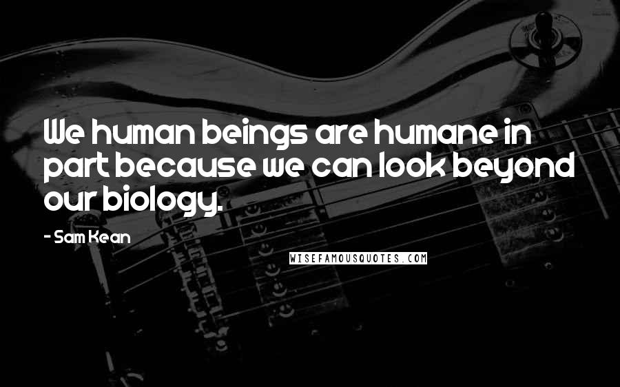 Sam Kean Quotes: We human beings are humane in part because we can look beyond our biology.