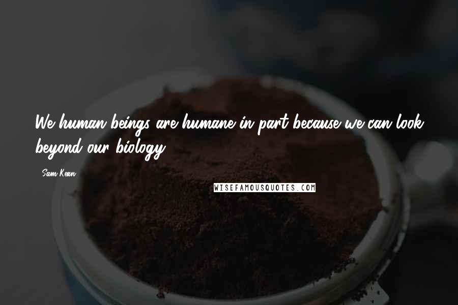 Sam Kean Quotes: We human beings are humane in part because we can look beyond our biology.