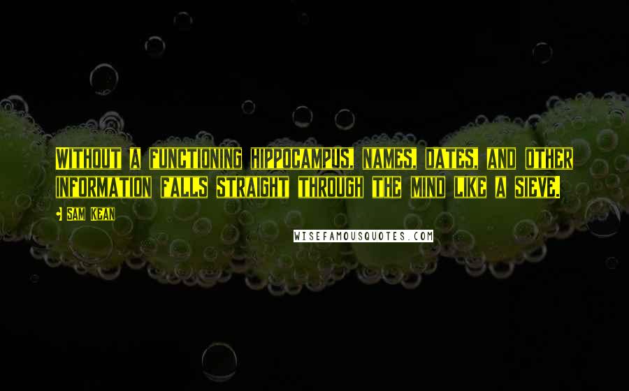 Sam Kean Quotes: Without a functioning hippocampus, names, dates, and other information falls straight through the mind like a sieve.