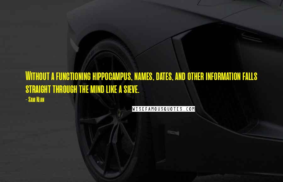 Sam Kean Quotes: Without a functioning hippocampus, names, dates, and other information falls straight through the mind like a sieve.