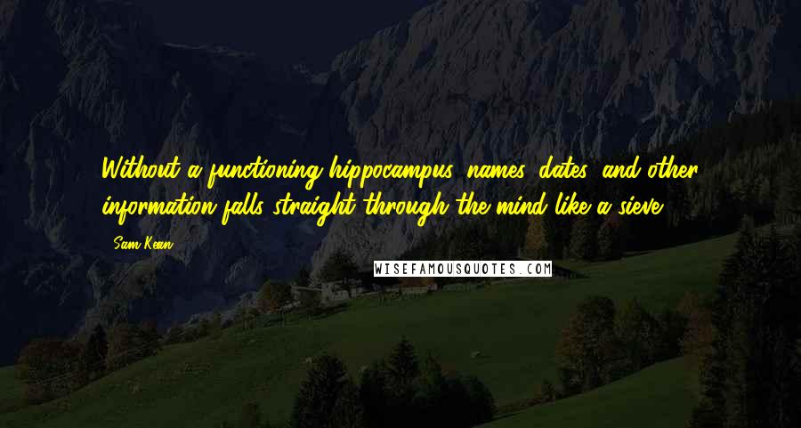 Sam Kean Quotes: Without a functioning hippocampus, names, dates, and other information falls straight through the mind like a sieve.