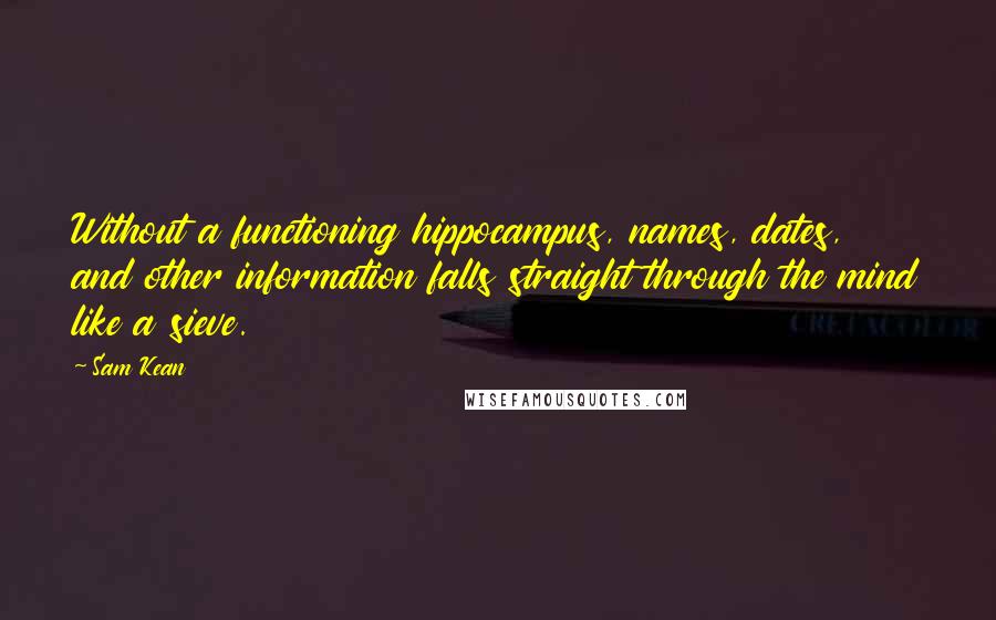 Sam Kean Quotes: Without a functioning hippocampus, names, dates, and other information falls straight through the mind like a sieve.