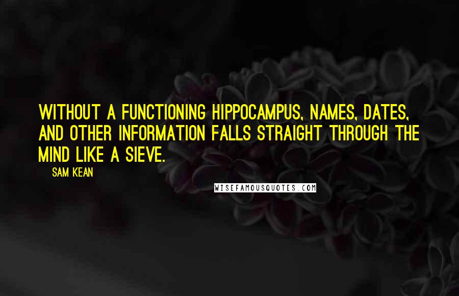 Sam Kean Quotes: Without a functioning hippocampus, names, dates, and other information falls straight through the mind like a sieve.