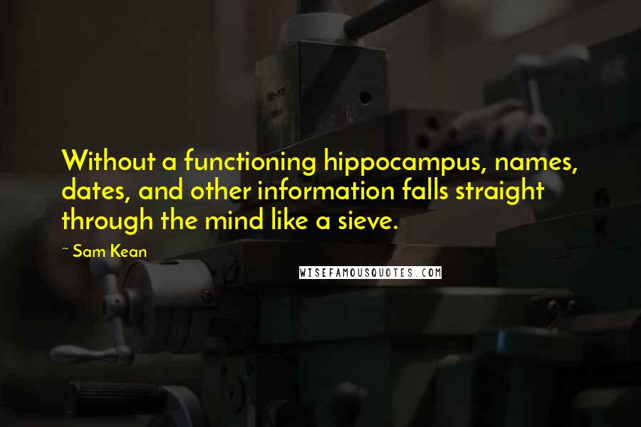 Sam Kean Quotes: Without a functioning hippocampus, names, dates, and other information falls straight through the mind like a sieve.