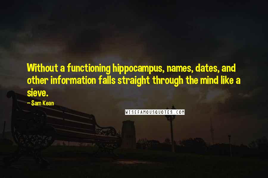 Sam Kean Quotes: Without a functioning hippocampus, names, dates, and other information falls straight through the mind like a sieve.