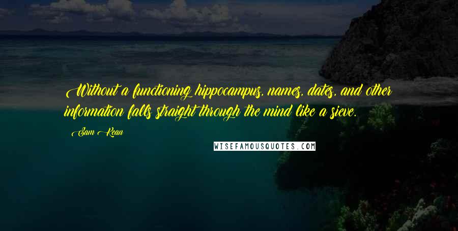 Sam Kean Quotes: Without a functioning hippocampus, names, dates, and other information falls straight through the mind like a sieve.