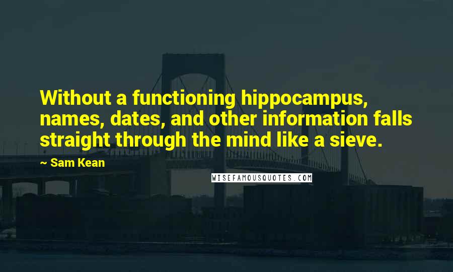 Sam Kean Quotes: Without a functioning hippocampus, names, dates, and other information falls straight through the mind like a sieve.