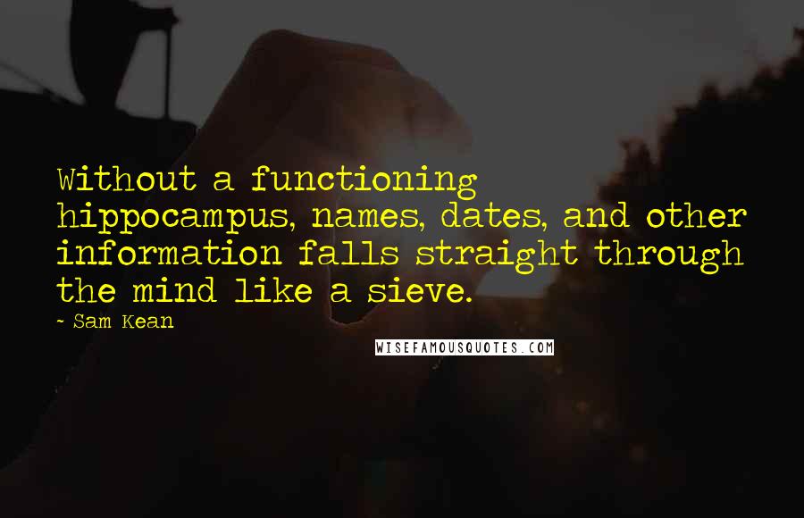 Sam Kean Quotes: Without a functioning hippocampus, names, dates, and other information falls straight through the mind like a sieve.