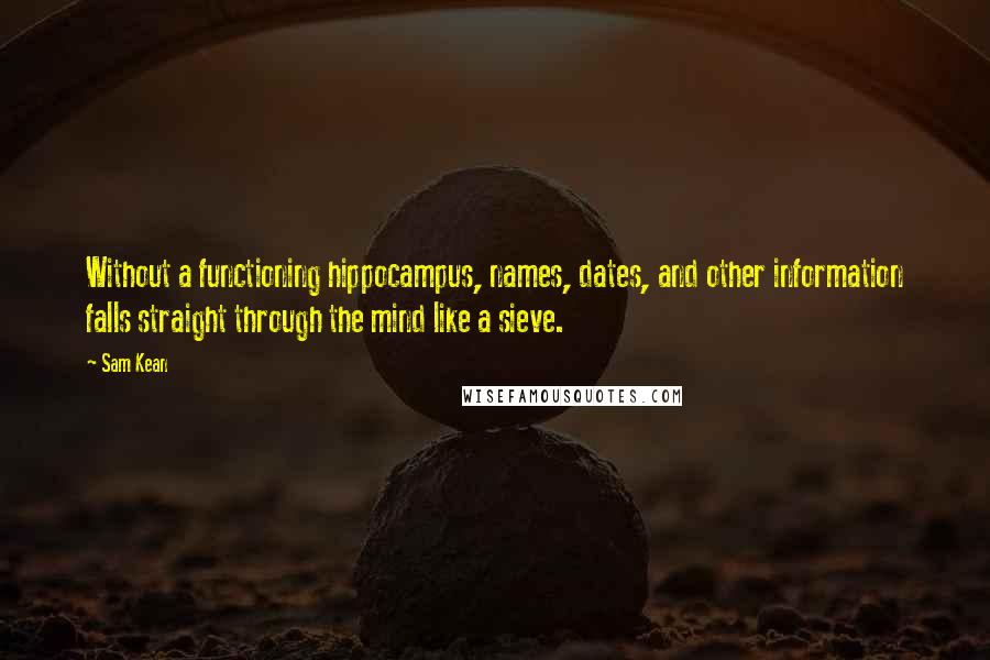 Sam Kean Quotes: Without a functioning hippocampus, names, dates, and other information falls straight through the mind like a sieve.