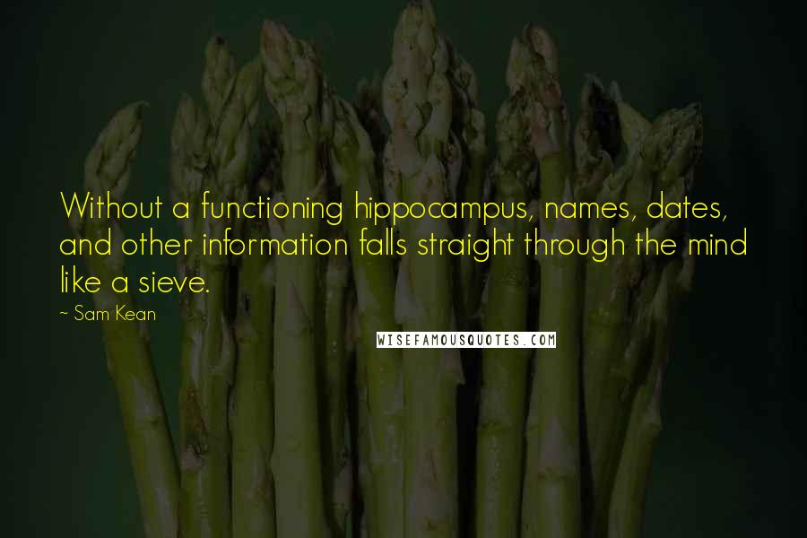 Sam Kean Quotes: Without a functioning hippocampus, names, dates, and other information falls straight through the mind like a sieve.