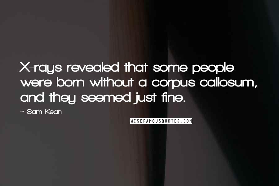 Sam Kean Quotes: X-rays revealed that some people were born without a corpus callosum, and they seemed just fine.