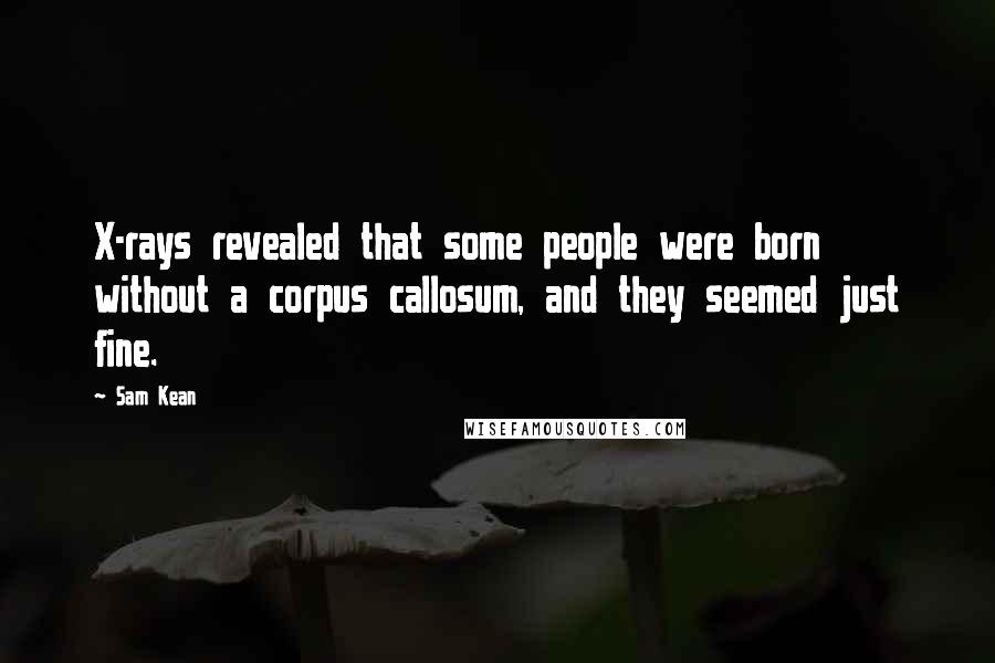 Sam Kean Quotes: X-rays revealed that some people were born without a corpus callosum, and they seemed just fine.