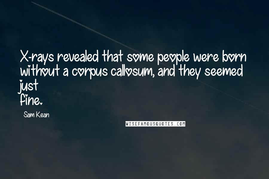 Sam Kean Quotes: X-rays revealed that some people were born without a corpus callosum, and they seemed just fine.