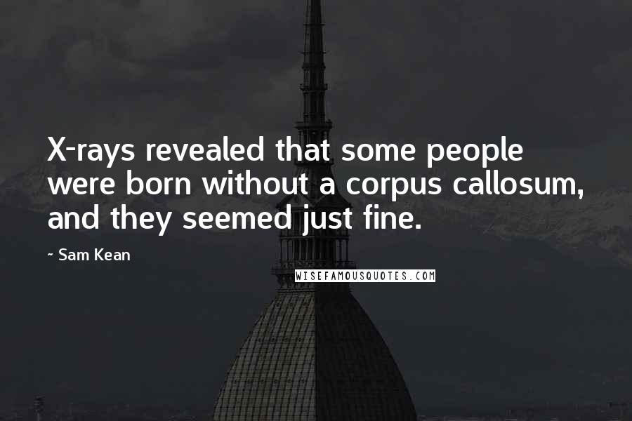 Sam Kean Quotes: X-rays revealed that some people were born without a corpus callosum, and they seemed just fine.