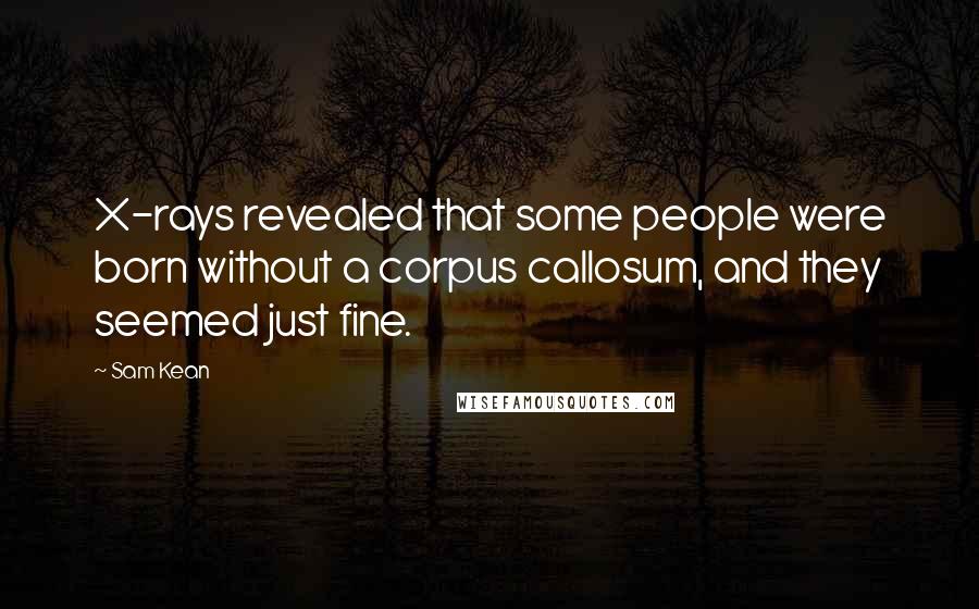 Sam Kean Quotes: X-rays revealed that some people were born without a corpus callosum, and they seemed just fine.