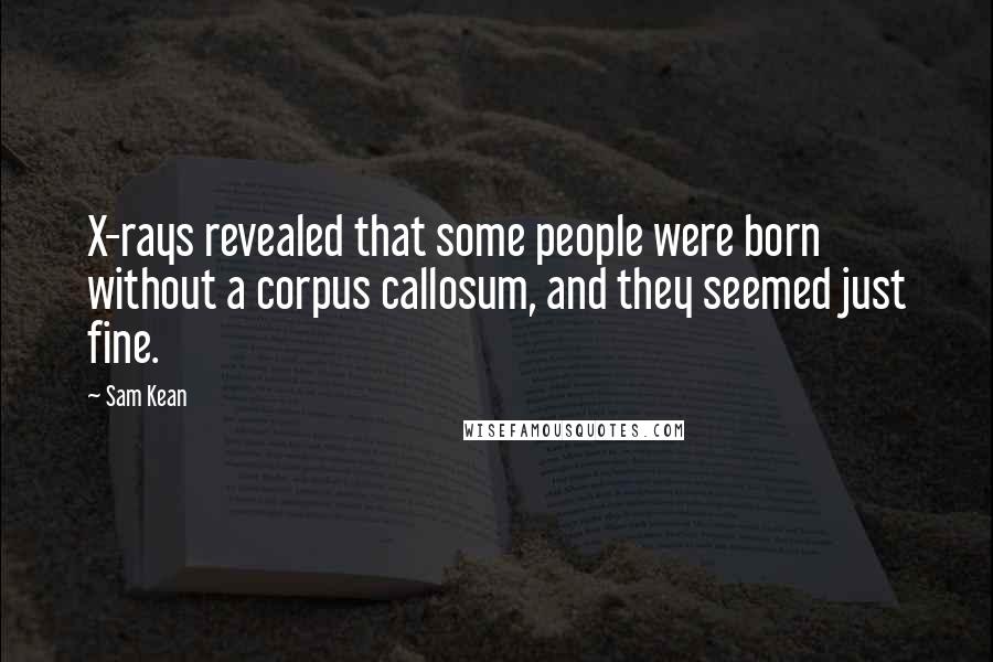 Sam Kean Quotes: X-rays revealed that some people were born without a corpus callosum, and they seemed just fine.