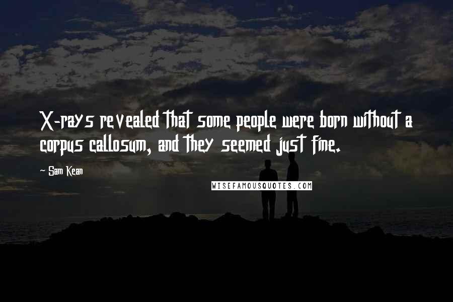 Sam Kean Quotes: X-rays revealed that some people were born without a corpus callosum, and they seemed just fine.