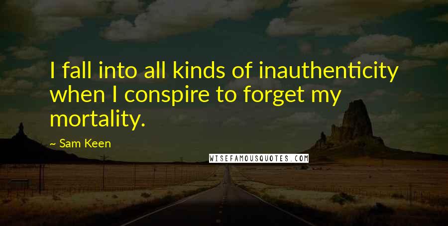 Sam Keen Quotes: I fall into all kinds of inauthenticity when I conspire to forget my mortality.