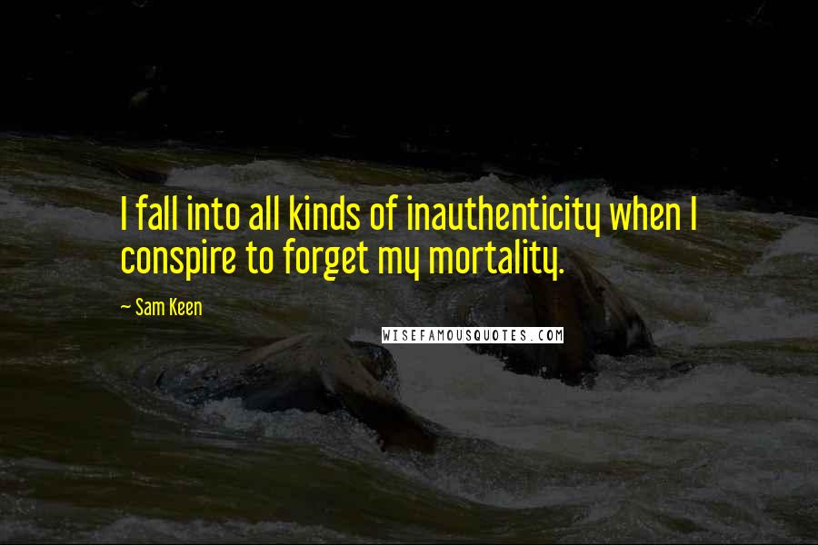 Sam Keen Quotes: I fall into all kinds of inauthenticity when I conspire to forget my mortality.