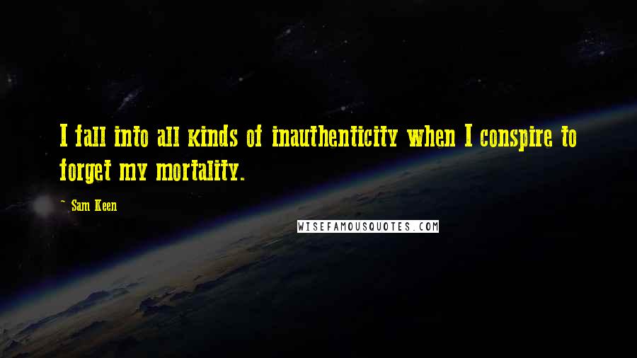 Sam Keen Quotes: I fall into all kinds of inauthenticity when I conspire to forget my mortality.