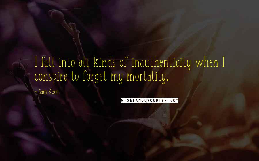 Sam Keen Quotes: I fall into all kinds of inauthenticity when I conspire to forget my mortality.