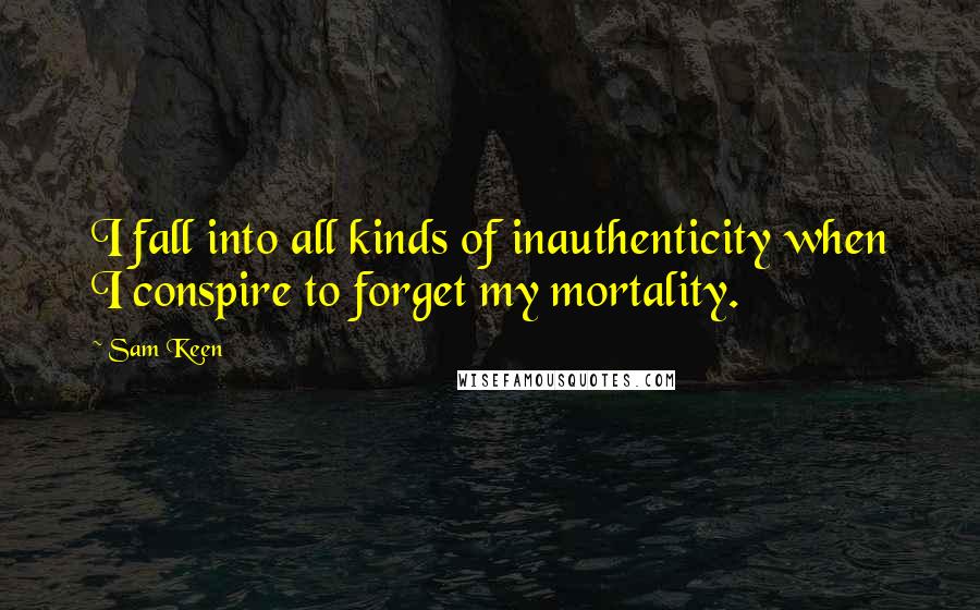 Sam Keen Quotes: I fall into all kinds of inauthenticity when I conspire to forget my mortality.