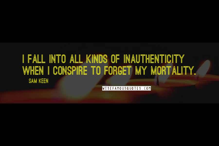 Sam Keen Quotes: I fall into all kinds of inauthenticity when I conspire to forget my mortality.