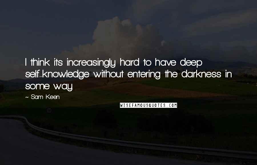 Sam Keen Quotes: I think it's increasingly hard to have deep self-knowledge without entering the darkness in some way.